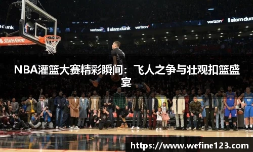 NBA灌篮大赛精彩瞬间：飞人之争与壮观扣篮盛宴
